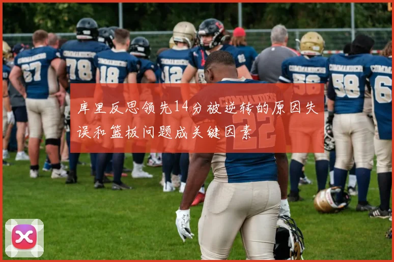 库里反思领先14分被逆转的原因失误和篮板问题成关键因素