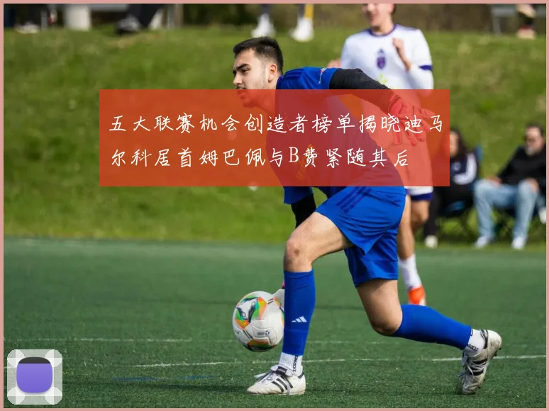 五大联赛机会创造者榜单揭晓迪马尔科居首姆巴佩与B费紧随其后