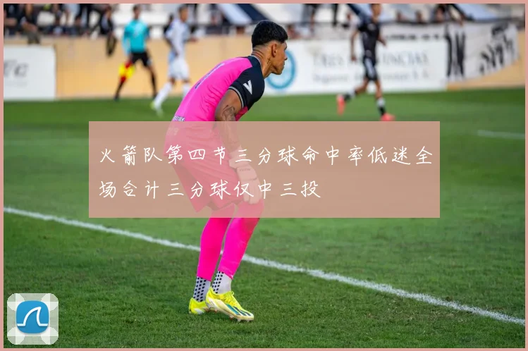 火箭队第四节三分球命中率低迷全场合计三分球仅中三投