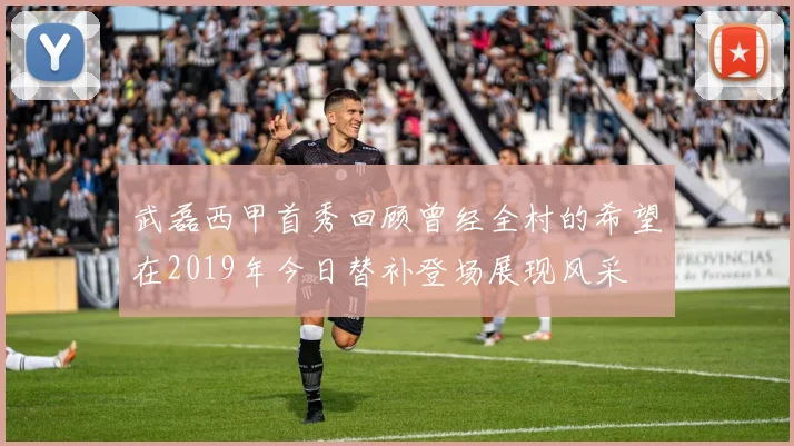 武磊西甲首秀回顾曾经全村的希望在2019年今日替补登场展现风采