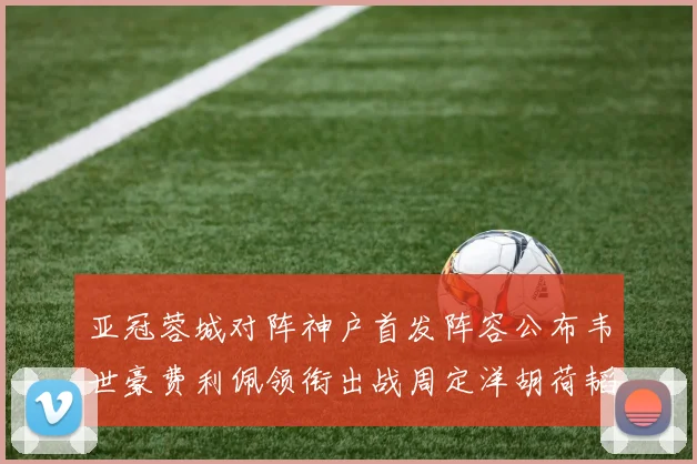 亚冠蓉城对阵神户首发阵容公布韦世豪费利佩领衔出战周定洋胡荷韬亮相