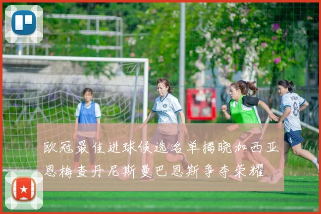 欧冠最佳进球候选名单揭晓加西亚恩梅查丹尼斯曼巴恩斯争夺荣耀