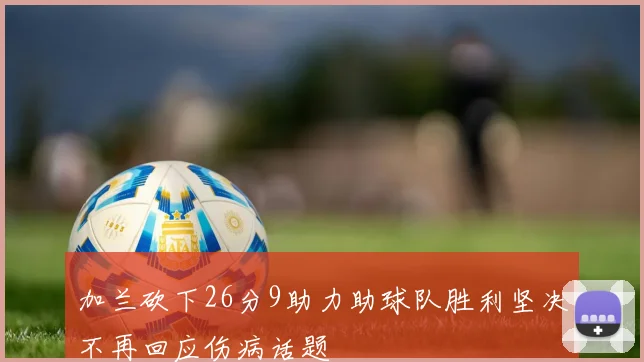 加兰砍下26分9助力助球队胜利坚决不再回应伤病话题