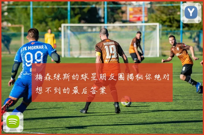 梅森琼斯的球星朋友圈揭秘你绝对想不到的最后答案