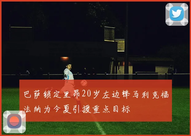 巴萨锁定里昂20岁左边锋马利克福法纳为今夏引援重点目标
