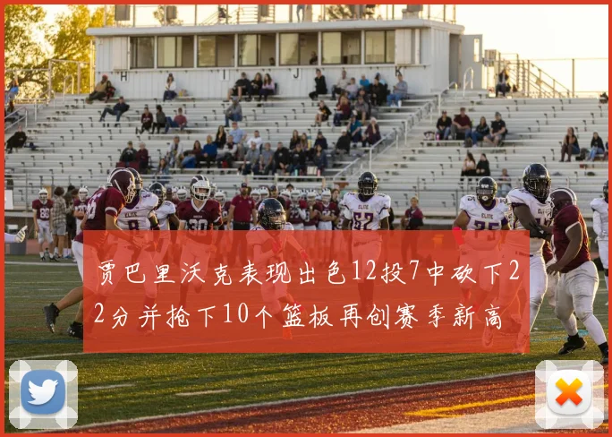 贾巴里沃克表现出色12投7中砍下22分并抢下10个篮板再创赛季新高