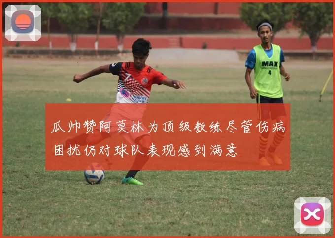 瓜帅赞阿莫林为顶级教练尽管伤病困扰仍对球队表现感到满意
