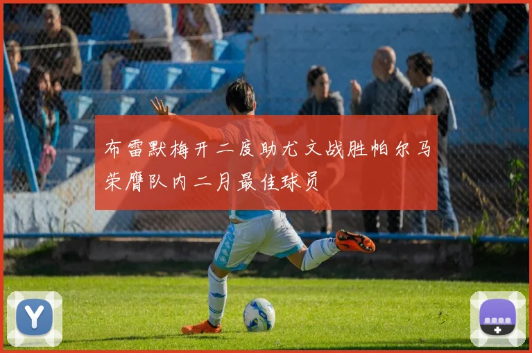 布雷默梅开二度助尤文战胜帕尔马荣膺队内二月最佳球员